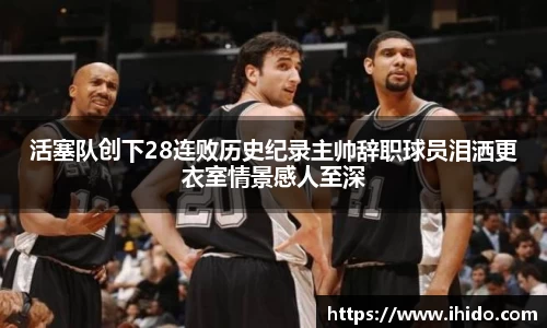 活塞队创下28连败历史纪录主帅辞职球员泪洒更衣室情景感人至深