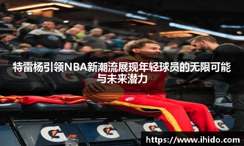 特雷杨引领NBA新潮流展现年轻球员的无限可能与未来潜力