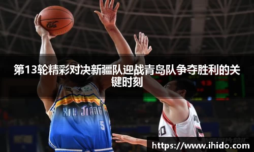 第13轮精彩对决新疆队迎战青岛队争夺胜利的关键时刻